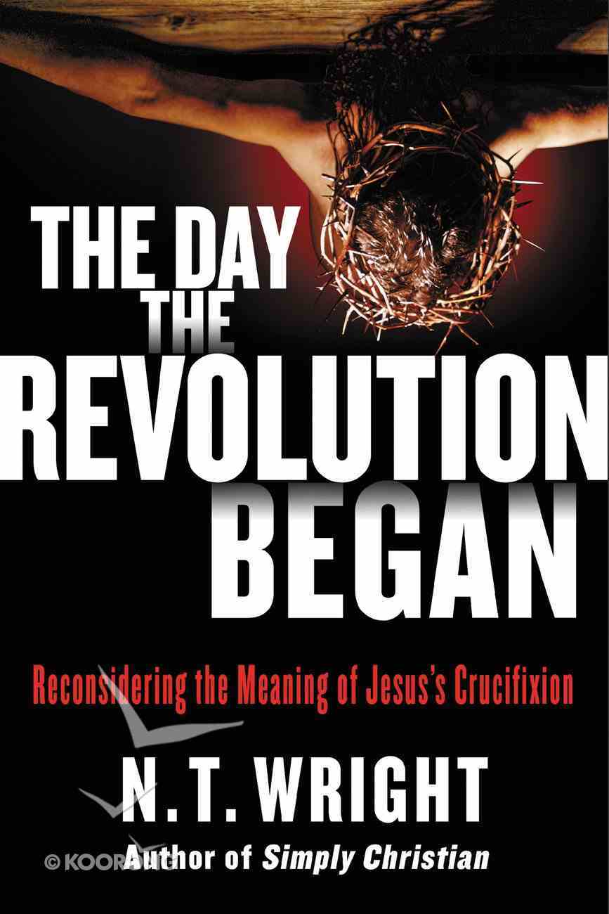 The Day the Revolution Began: Reconsidering the Meaning of Jesus's Crucifixion eBook