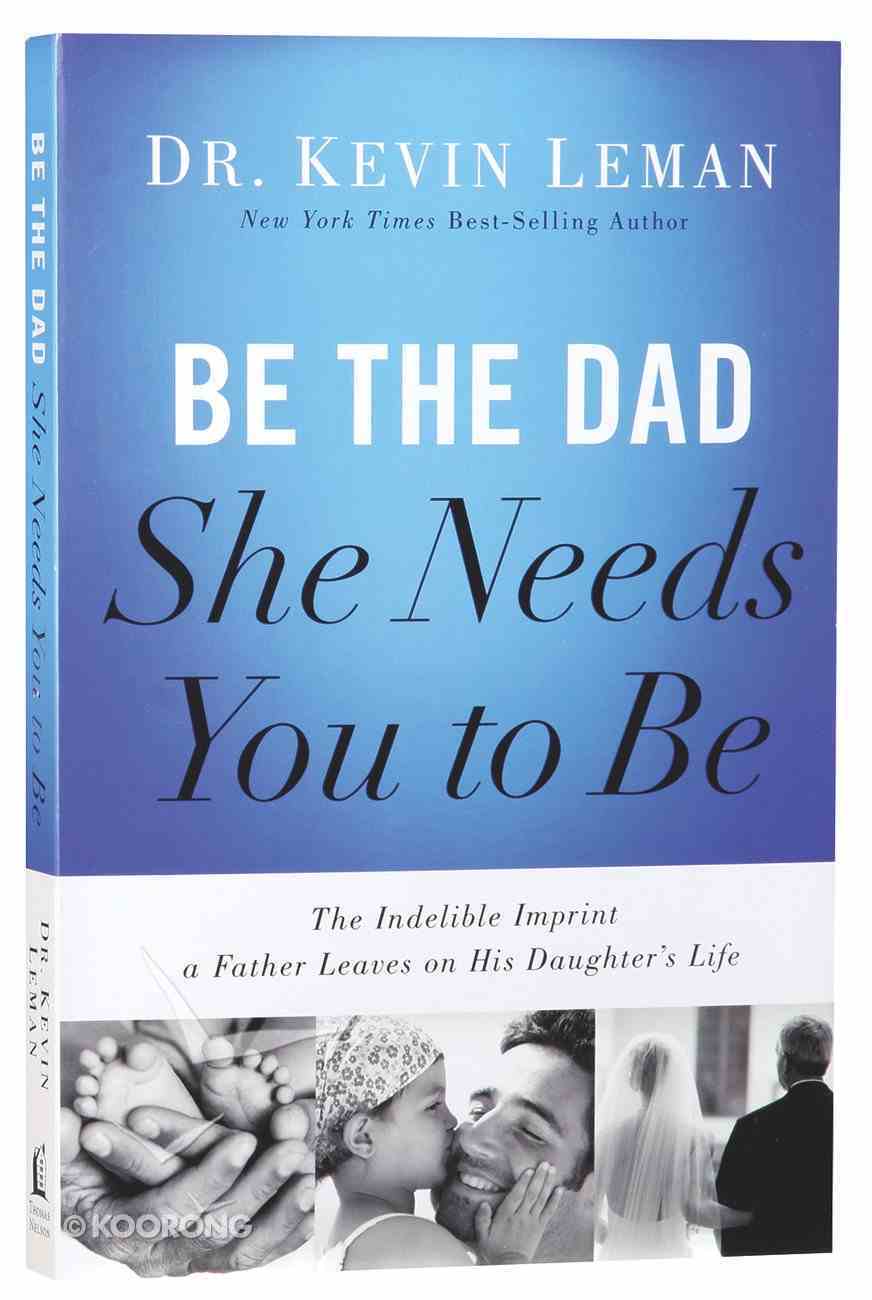 Be the Dad She Needs You to Be: The Indelible Imprint a Father Leaves on His Daughter's Life Paperback