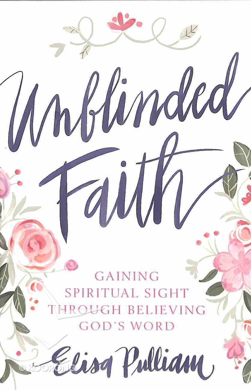 Unblinded Faith: Gaining Spiritual Sight Through Believing God's Word Paperback