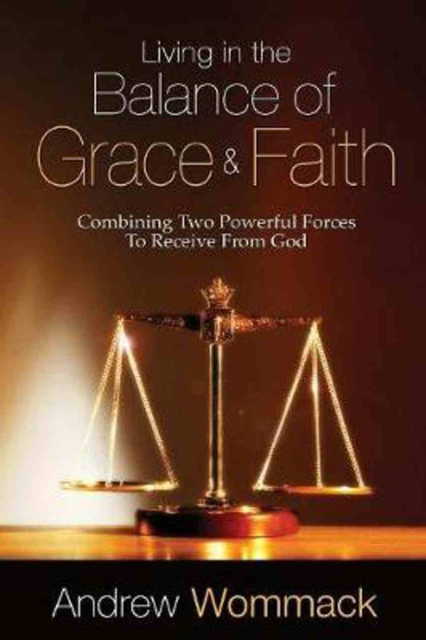 Living in the Balance of Grace and Faith: Combining Two Powerful Forces to Receive From God Paperback
