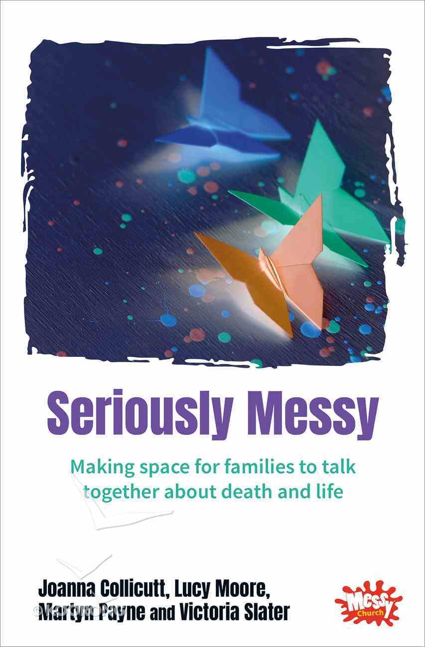 Seriously Messy: Making Space For Families to Talk Together About Death and Life (Messy Church Series) Paperback