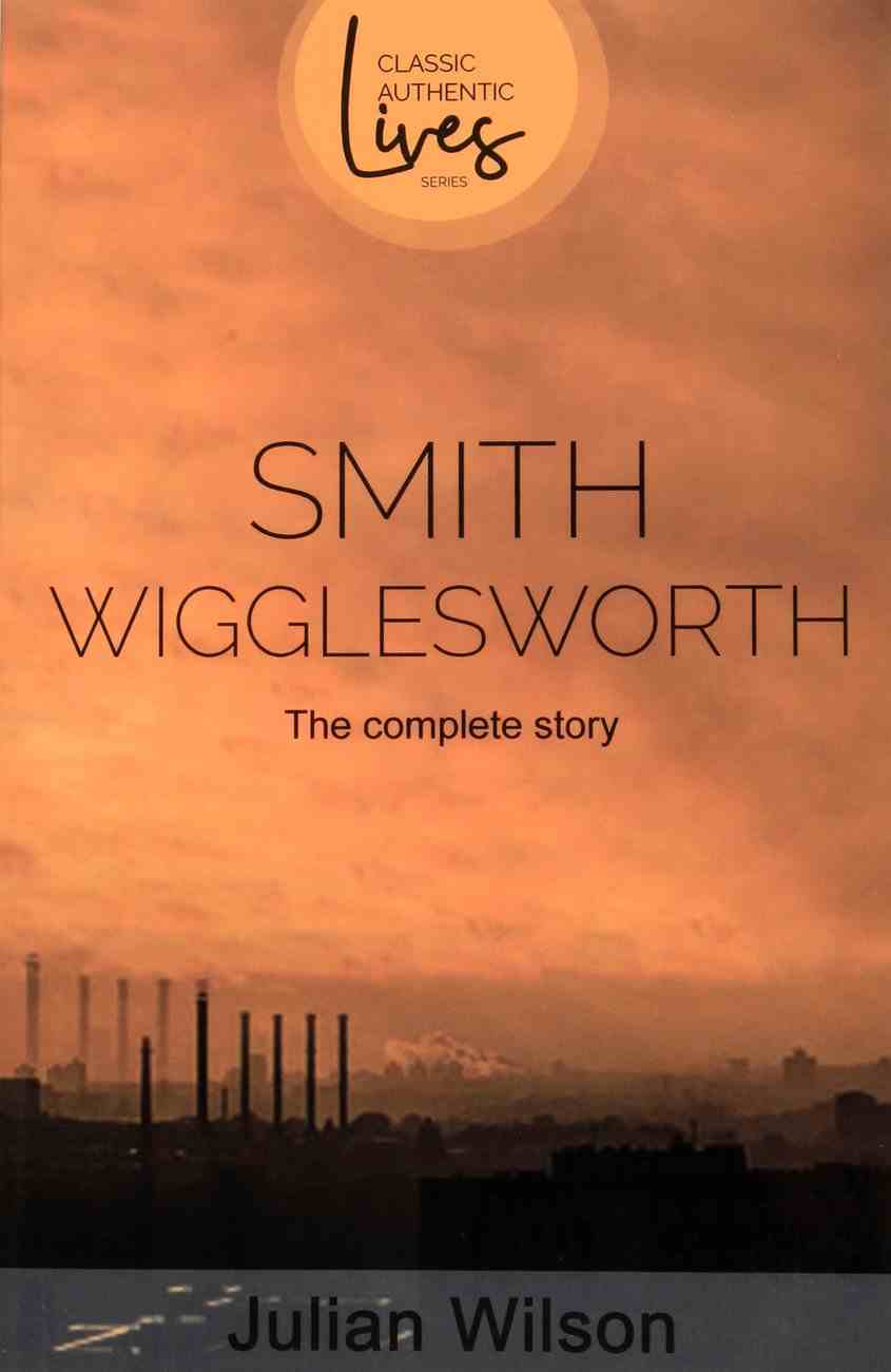 Smith Wigglesworth: The Complete Story (Classic Authentic Lives Series) Paperback