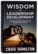 Wisdom in Leadership Development: Creating a Pipeline to Grow Leaders and Make More Disciples Paperback