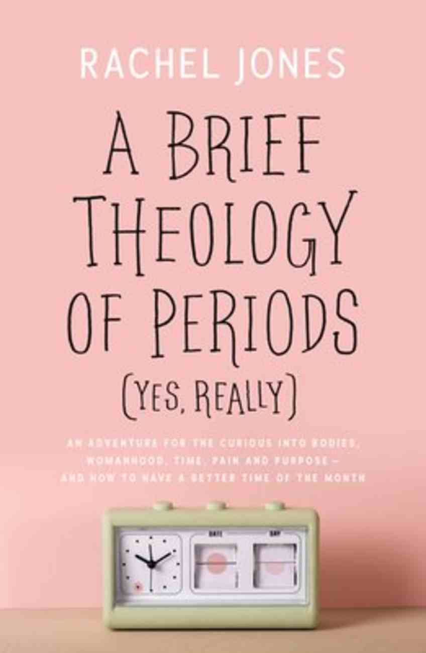 A Brief Theology of Periods : An Adventure For the Curious Into Bodies, Womanhood, Time, Pain and Purpose - and How to Have a Better Time of the Month (Yes, Really) PB (Smaller)